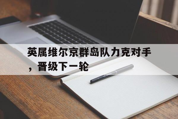 九游体育-英属维尔京群岛队力克对手,晋级下一轮的简单介绍