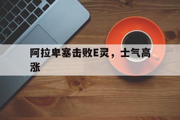 九游娱乐官方网站-关于阿拉卑塞击败E灵,士气高涨的信息